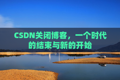CSDN关闭博客，一个时代的结束与新的开始